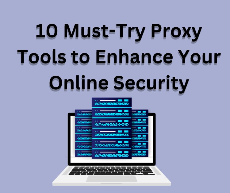 10 Must-Try Proxy Tools to Enhance Your Online Security