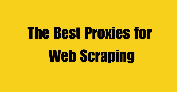 The Best Proxies for Web Scraping: Maximize Your Data Collection Efficiency