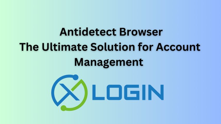 XLogin Antidetect Browser: The Ultimate Solution for Account Management and Privacy