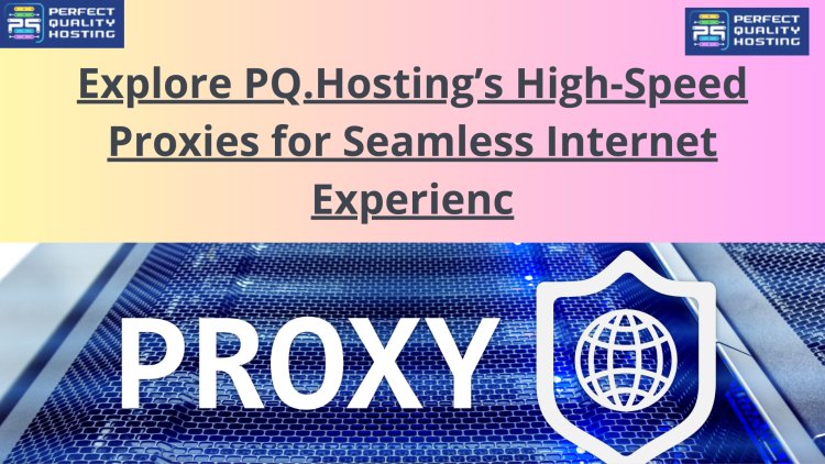 Explore PQ.Hosting’s High-Speed Proxies for Seamless Internet Experienc