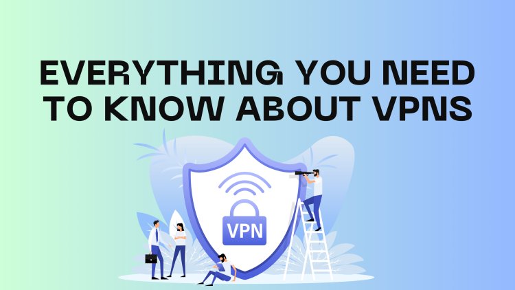 Everything You Need to Know About VPNs